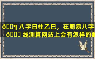 🐶 八字日柱乙巳，在周易八字在 🕊 线测算网站上会有怎样的解读